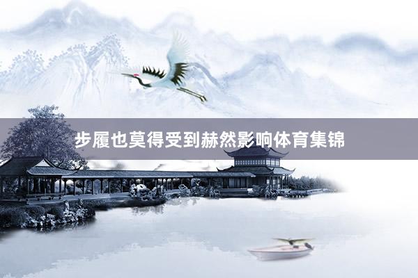 步履也莫得受到赫然影响体育集锦