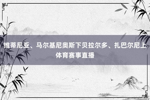 维蒂尼亚、马尔基尼奥斯下贝拉尔多、扎巴尔尼上体育赛事直播