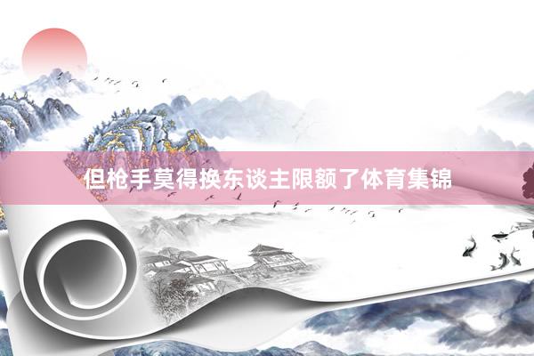 但枪手莫得换东谈主限额了体育集锦