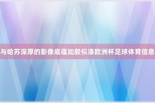 与哈苏深厚的影像底蕴如胶似漆欧洲杯足球体育信息