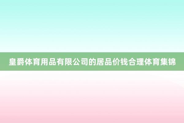 皇爵体育用品有限公司的居品价钱合理体育集锦