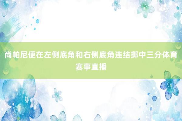 尚帕尼便在左侧底角和右侧底角连结掷中三分体育赛事直播