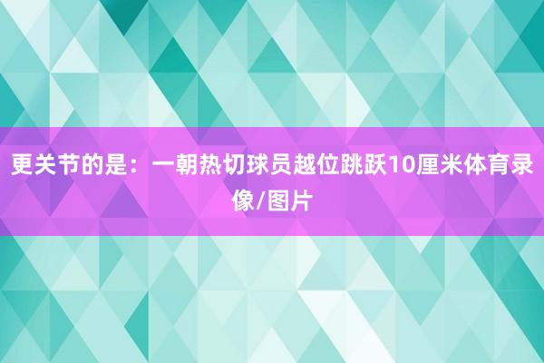 更关节的是：一朝热切球员越位跳跃10厘米体育录像/图片