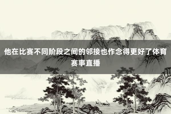 他在比赛不同阶段之间的邻接也作念得更好了体育赛事直播