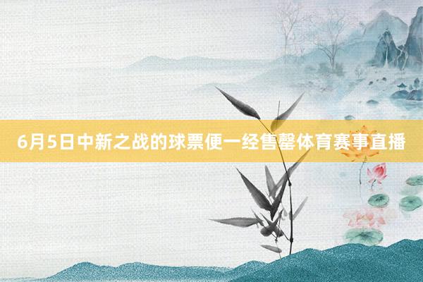 6月5日中新之战的球票便一经售罄体育赛事直播