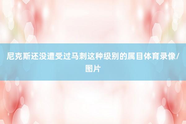 尼克斯还没遭受过马刺这种级别的属目体育录像/图片