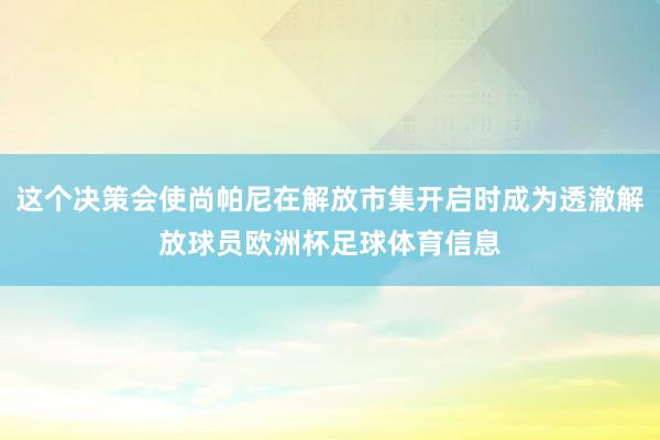 这个决策会使尚帕尼在解放市集开启时成为透澈解放球员欧洲杯足球体育信息