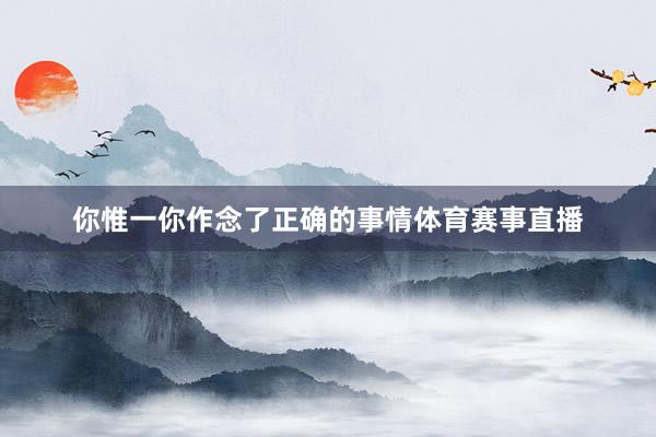 你惟一你作念了正确的事情体育赛事直播