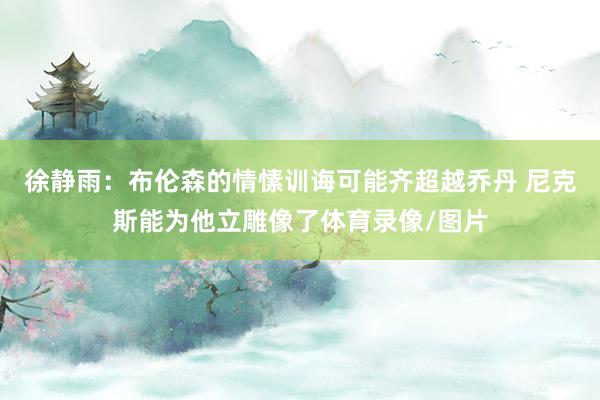 徐静雨:布伦森的情愫训诲可能齐超越乔丹 尼克斯能为他立雕像了体育录像/图片