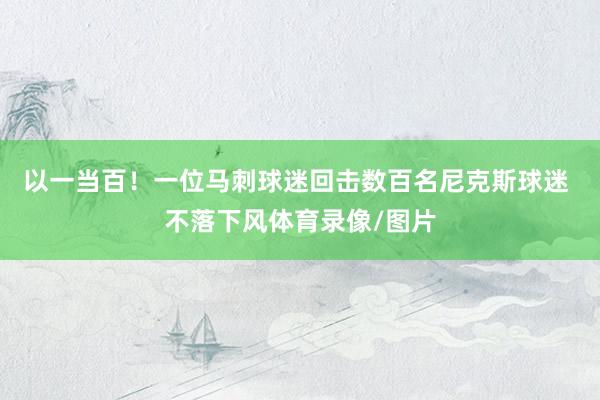 以一当百！一位马刺球迷回击数百名尼克斯球迷 不落下风体育录像/图片