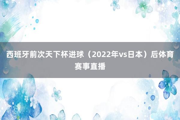西班牙前次天下杯进球（2022年vs日本）后体育赛事直播