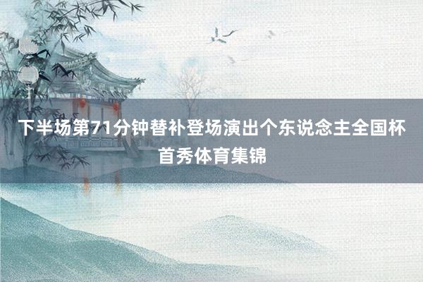 下半场第71分钟替补登场演出个东说念主全国杯首秀体育集锦