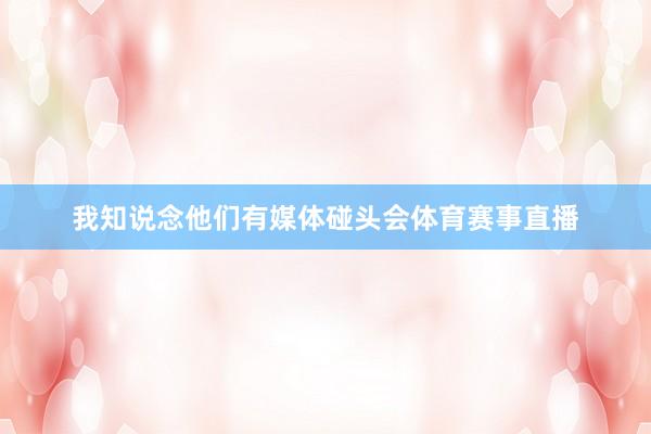 我知说念他们有媒体碰头会体育赛事直播