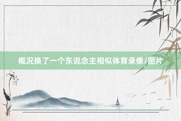 概况换了一个东说念主相似体育录像/图片