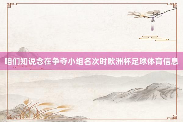 咱们知说念在争夺小组名次时欧洲杯足球体育信息