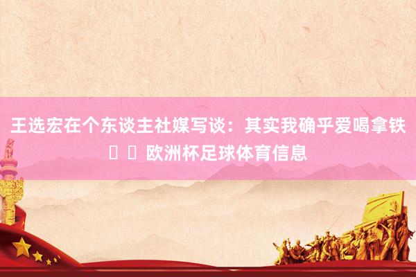 王选宏在个东谈主社媒写谈：其实我确乎爱喝拿铁☕️欧洲杯足球体育信息