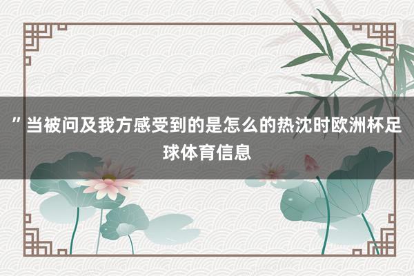 ”当被问及我方感受到的是怎么的热沈时欧洲杯足球体育信息