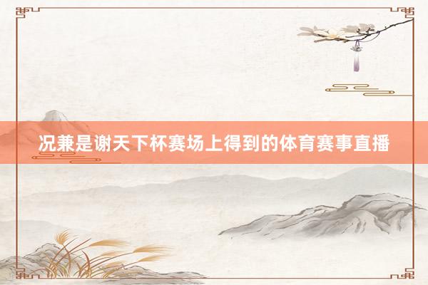 况兼是谢天下杯赛场上得到的体育赛事直播